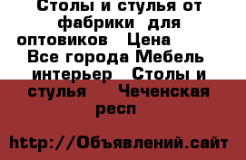 Столы и стулья от фабрики, для оптовиков › Цена ­ 180 - Все города Мебель, интерьер » Столы и стулья   . Чеченская респ.